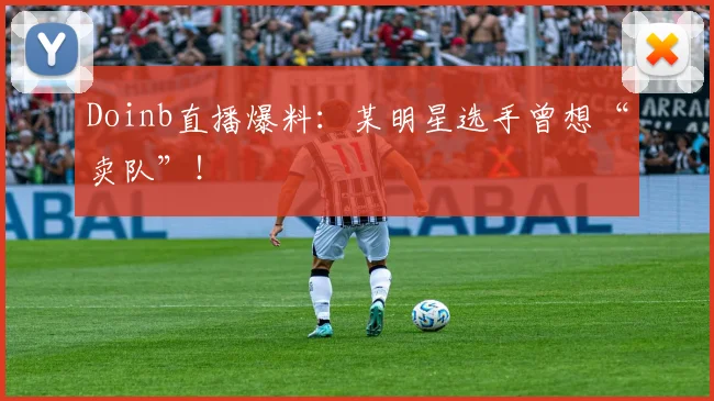 Doinb直播爆料：某明星选手曾想“卖队”！