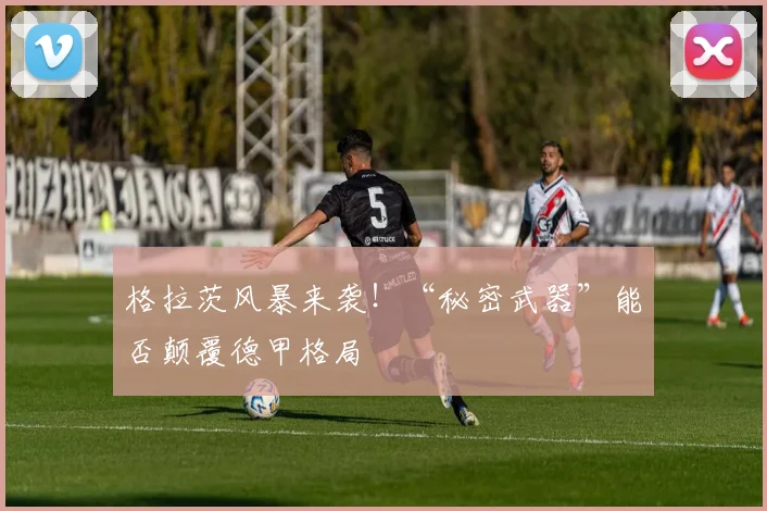 格拉茨风暴来袭！“秘密武器”能否颠覆德甲格局