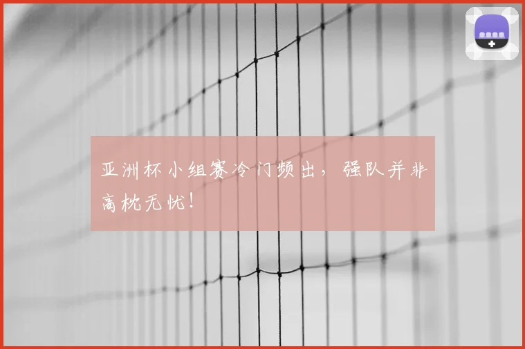 亚洲杯小组赛冷门频出,强队并非高枕无忧!