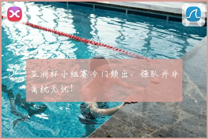 亚洲杯小组赛冷门频出，强队并非高枕无忧！