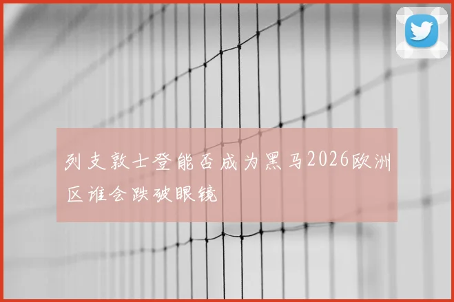 列支敦士登能否成为黑马2026欧洲区谁会跌破眼镜