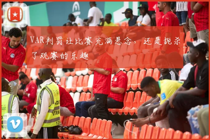 VAR判罚让比赛充满悬念，还是扼杀了观赛的乐趣