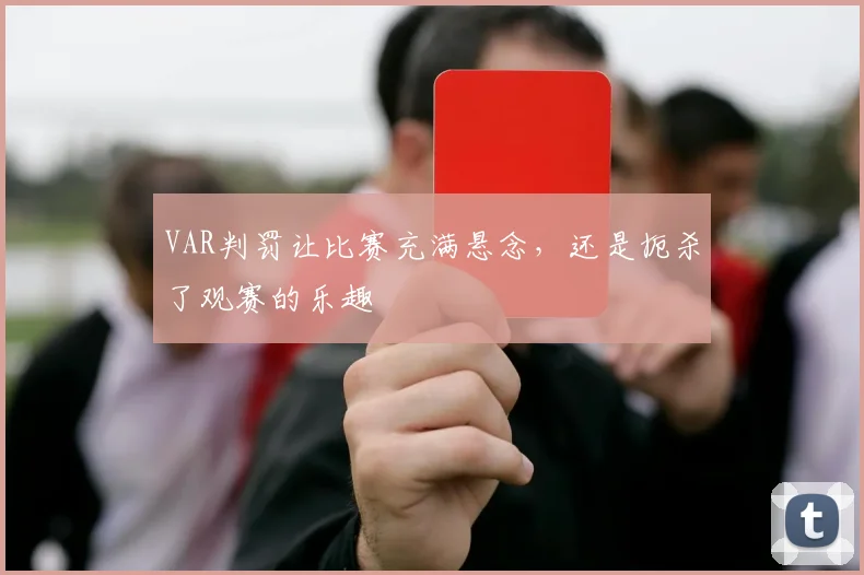 VAR判罚让比赛充满悬念，还是扼杀了观赛的乐趣