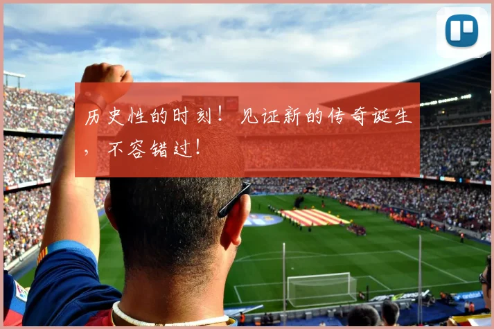 历史性的时刻！见证新的传奇诞生，不容错过！