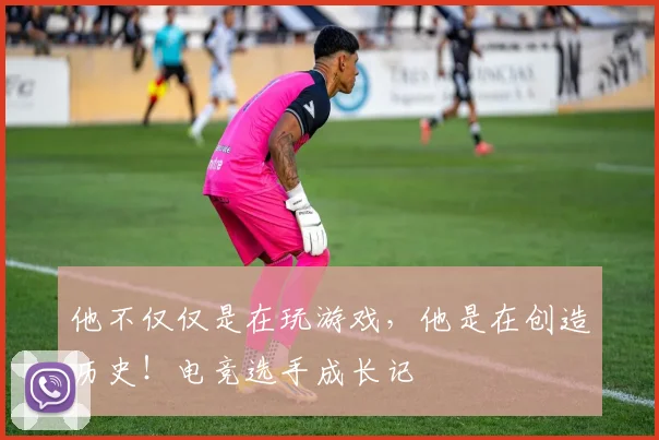 他不仅仅是在玩游戏,他是在创造历史!电竞选手成长记