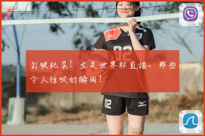 打破纪录！女足世界杯直播，那些令人惊叹的瞬间！