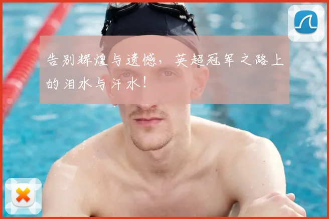 告别辉煌与遗憾，英超冠军之路上的泪水与汗水！