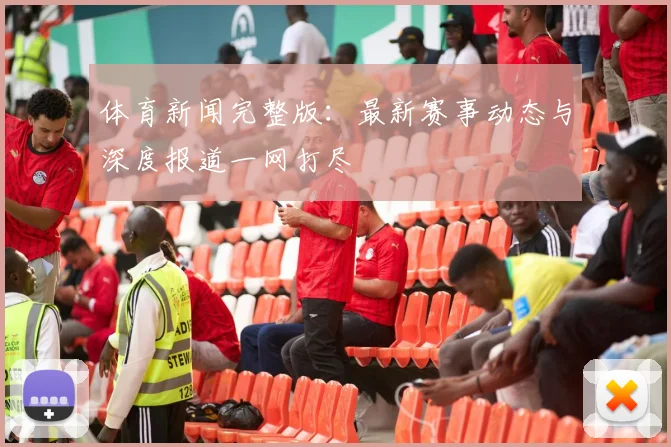 体育新闻完整版:最新赛事动态与深度报道一网打尽