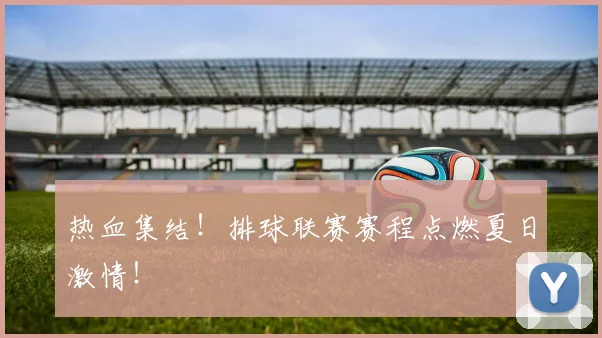 热血集结!排球联赛赛程点燃夏日激情!